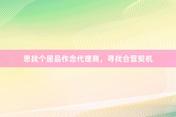 思找个居品作念代理商，寻找合营契机