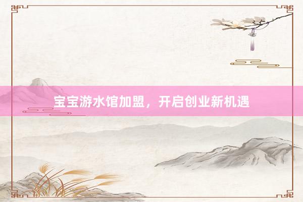 宝宝游水馆加盟，开启创业新机遇